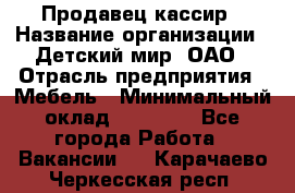 Продавец-кассир › Название организации ­ Детский мир, ОАО › Отрасль предприятия ­ Мебель › Минимальный оклад ­ 30 000 - Все города Работа » Вакансии   . Карачаево-Черкесская респ.